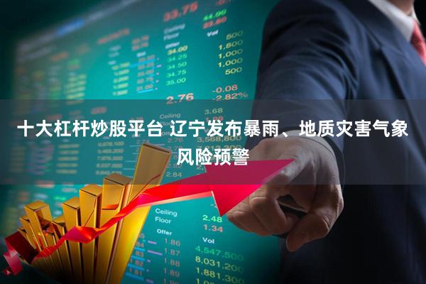 十大杠杆炒股平台 辽宁发布暴雨、地质灾害气象风险预警