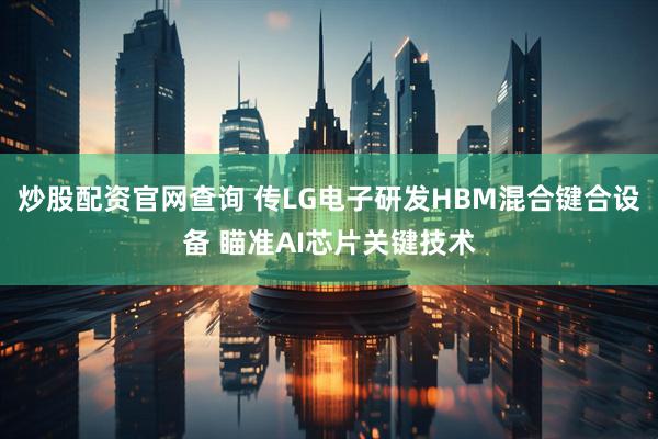 炒股配资官网查询 传LG电子研发HBM混合键合设备 瞄准AI芯片关键技术