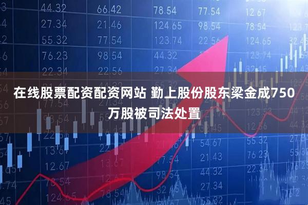 在线股票配资配资网站 勤上股份股东梁金成750万股被司法处置