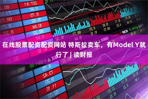 在线股票配资配资网站 特斯拉卖车，有Model Y就行了 | 读财报
