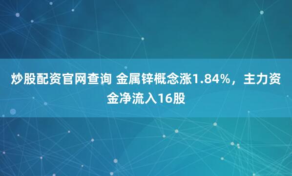 炒股配资官网查询 金属锌概念涨1.84%，主力资金净流入16股