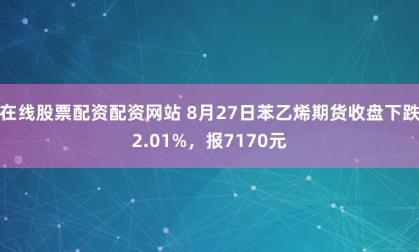 在线股票配资配资网站 8月27日苯乙烯期货收盘下跌2.01%，报7170元