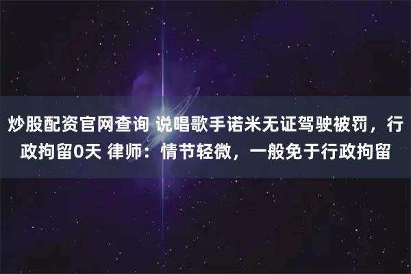 炒股配资官网查询 说唱歌手诺米无证驾驶被罚，行政拘留0天 律师：情节轻微，一般免于行政拘留