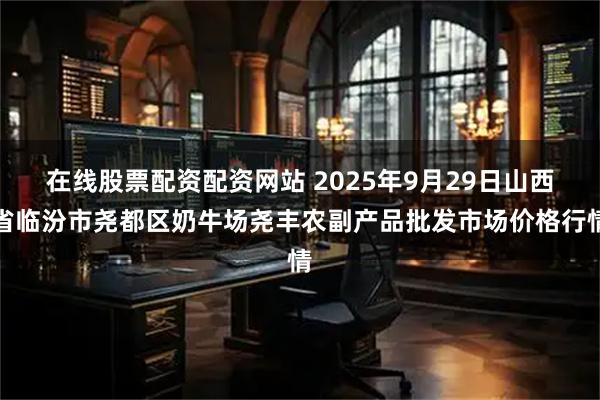 在线股票配资配资网站 2025年9月29日山西省临汾市尧都区奶牛场尧丰农副产品批发市场价格行情