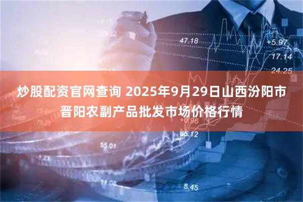 炒股配资官网查询 2025年9月29日山西汾阳市晋阳农副产品批发市场价格行情