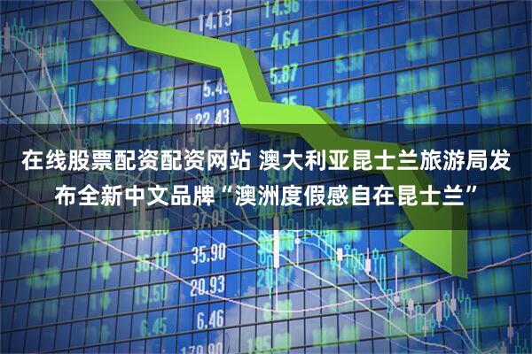 在线股票配资配资网站 澳大利亚昆士兰旅游局发布全新中文品牌“澳洲度假感自在昆士兰”