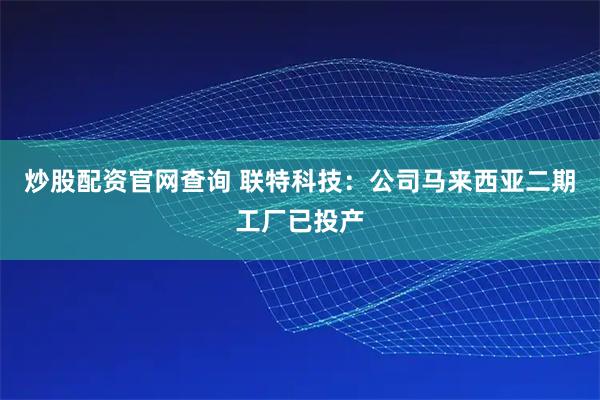 炒股配资官网查询 联特科技：公司马来西亚二期工厂已投产