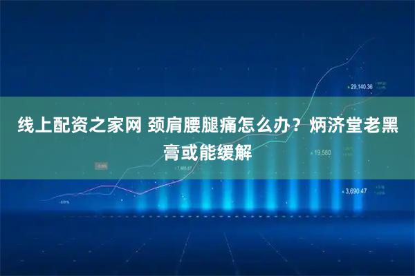 线上配资之家网 颈肩腰腿痛怎么办？炳济堂老黑膏或能缓解
