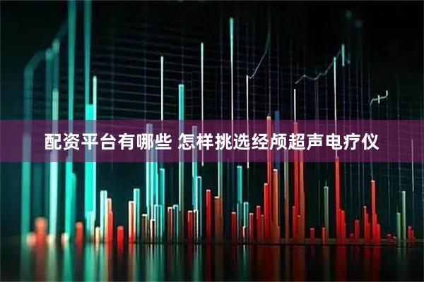 配资平台有哪些 怎样挑选经颅超声电疗仪